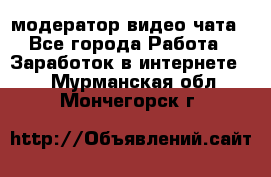 модератор видео-чата - Все города Работа » Заработок в интернете   . Мурманская обл.,Мончегорск г.